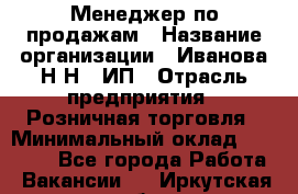 Менеджер по продажам › Название организации ­ Иванова Н.Н., ИП › Отрасль предприятия ­ Розничная торговля › Минимальный оклад ­ 20 000 - Все города Работа » Вакансии   . Иркутская обл.